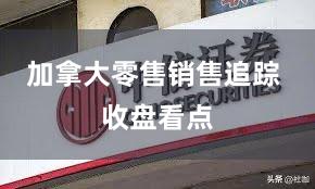 加拿大零售销售追踪 收盘看点