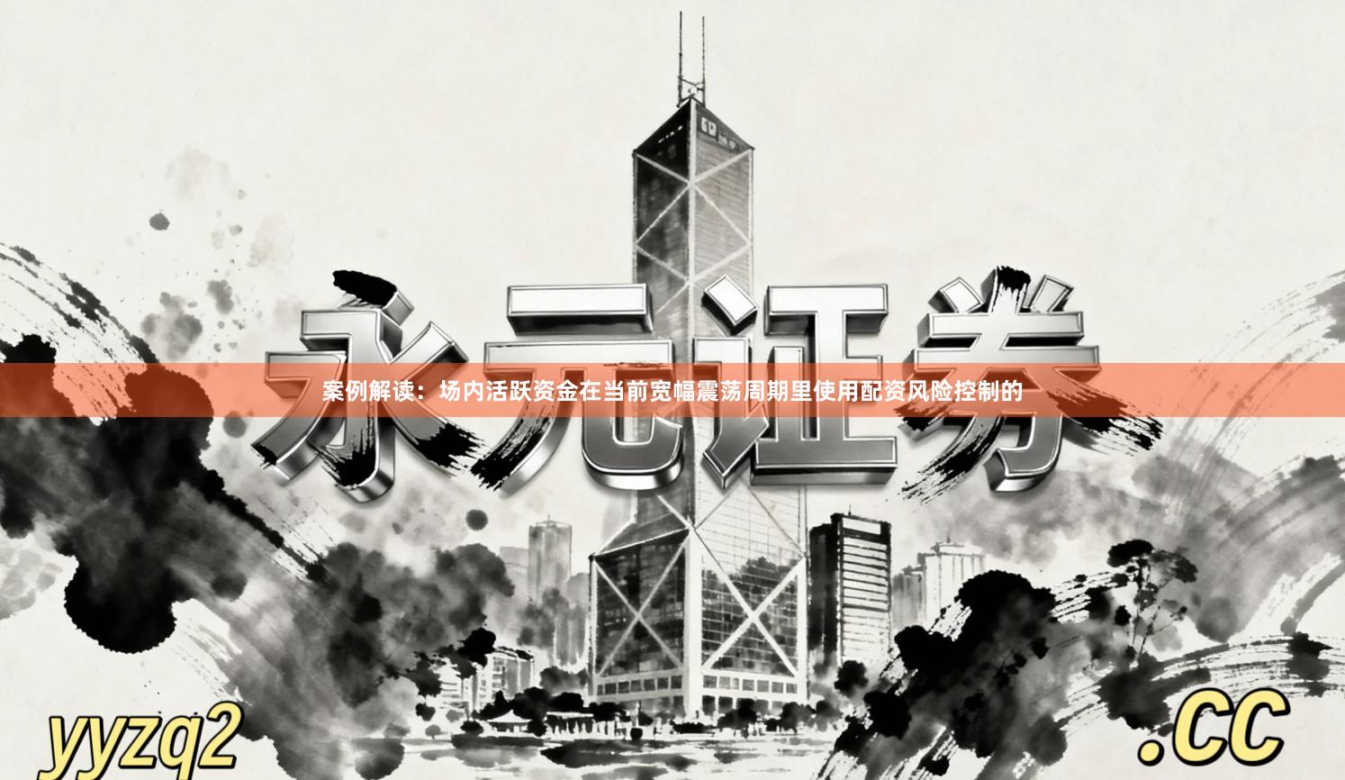 案例解读：场内活跃资金在当前宽幅震荡周期里使用配资风险控制的