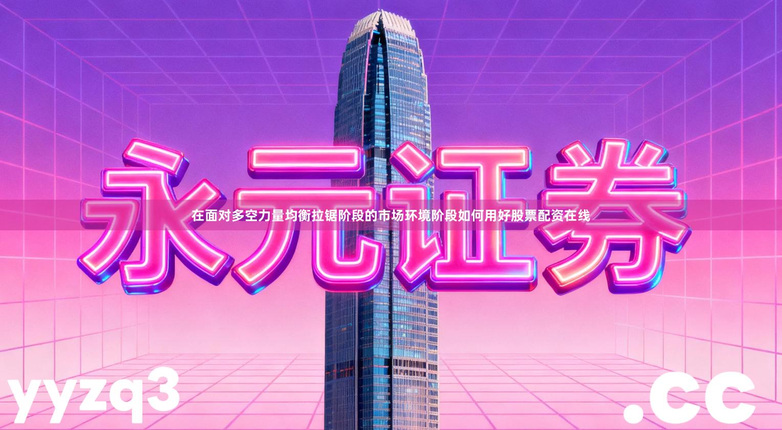 在面对多空力量均衡拉锯阶段的市场环境阶段如何用好股票配资在线