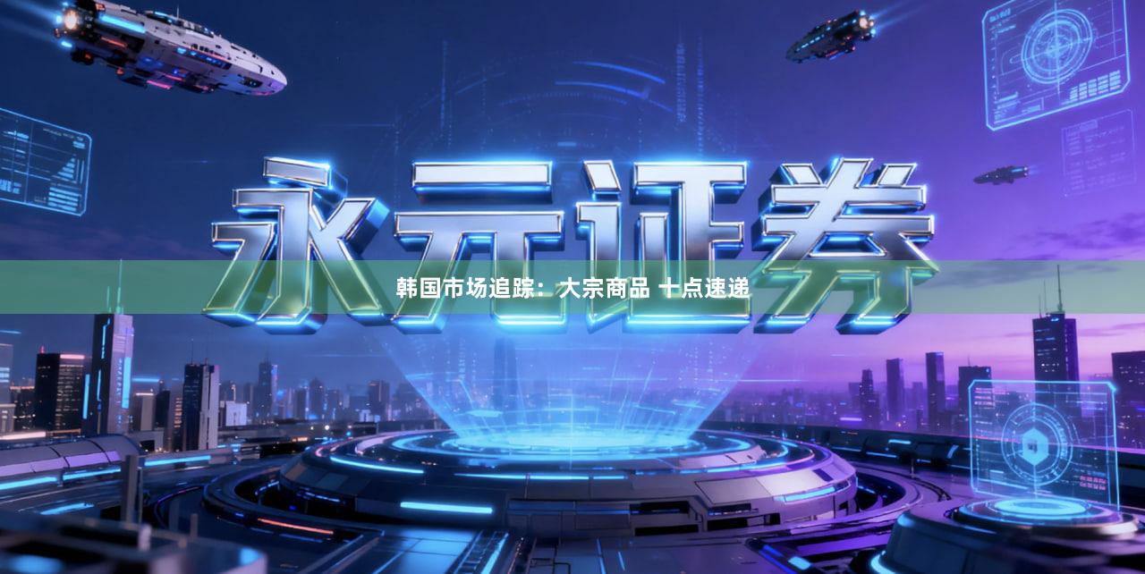 韩国市场追踪：大宗商品 十点速递