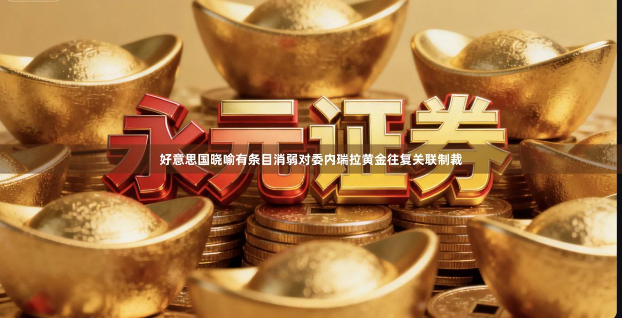 好意思国晓喻有条目消弱对委内瑞拉黄金往复关联制裁