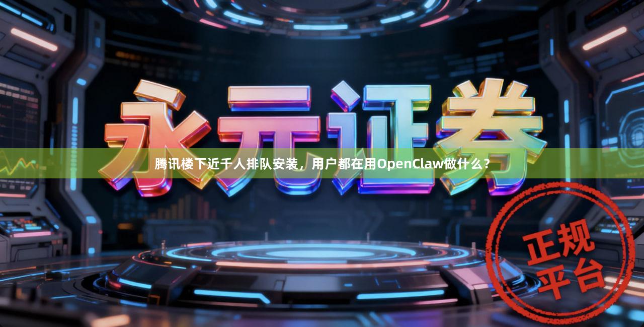 腾讯楼下近千人排队安装，用户都在用OpenClaw做什么？