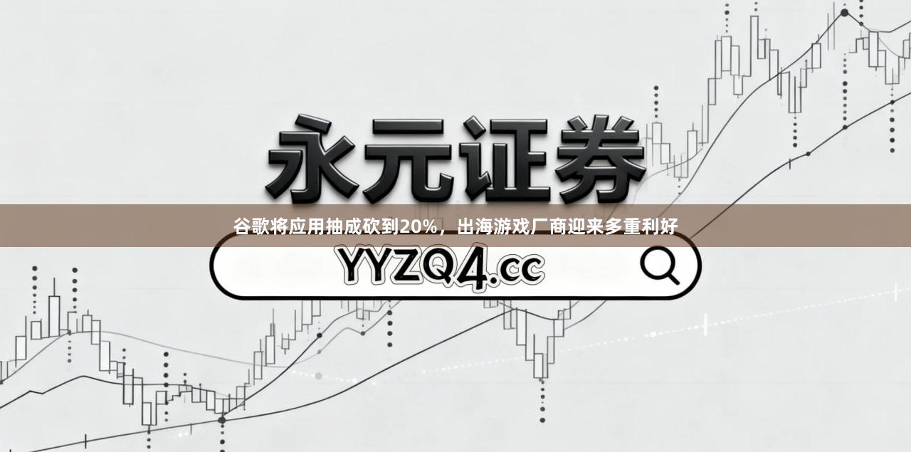 谷歌将应用抽成砍到20%，出海游戏厂商迎来多重利好